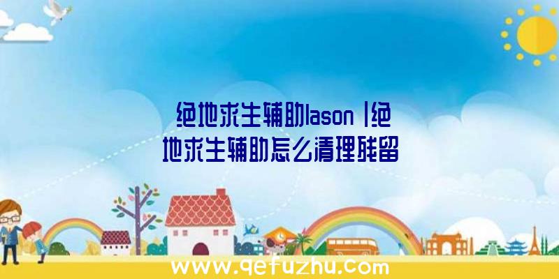 「绝地求生辅助lason」|绝地求生辅助怎么清理残留